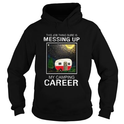 This job thing sure is messing up my camping career hoodie