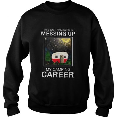 This job thing sure is messing up my camping career sweatshirt