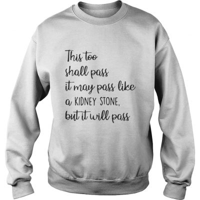 This too shall pass it may pass like a kidney stone but it will pass sweatshirt