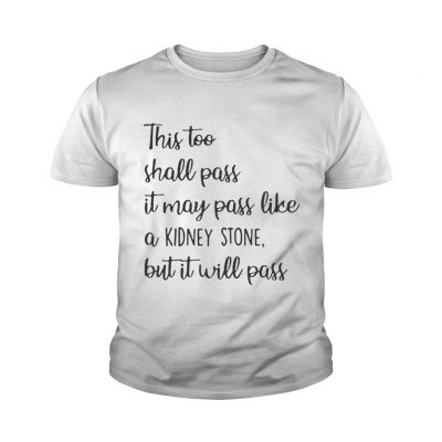 This too shall pass it may pass like a kidney stone but it will pass youth tee