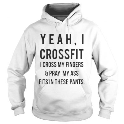 Yeah I crossfit I cross my fingers and pray my ass fits in these pants hoodie