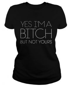 Yes I’m A Bitch But Not Yours Ladies Tee