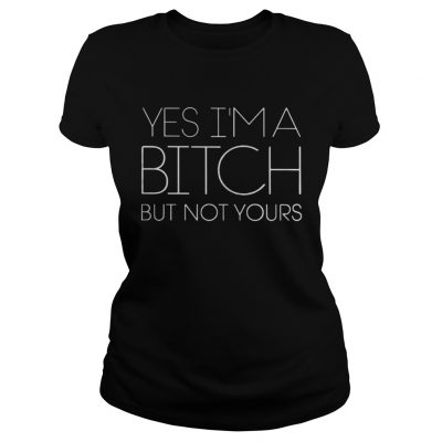 Yes I’m A Bitch But Not Yours Ladies Tee