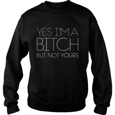 Yes I’m A Bitch But Not Yours Sweatshirt