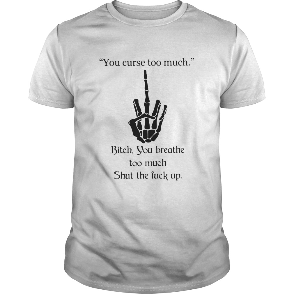 You Curse Too Much Bitch You Breathe Too Much Shut The Fuck Up Shirt