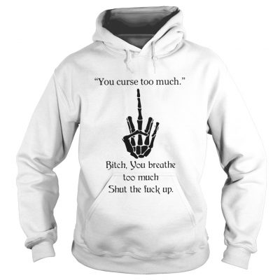 You Curse Too Much Bitch You Breathe Too Much Shut The Fuck Up Hoodie