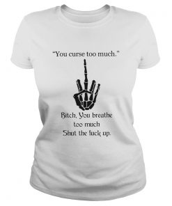 You Curse Too Much Bitch You Breathe Too Much Shut The Fuck Up Ladies Tee