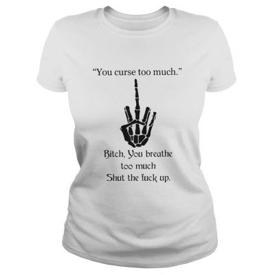 You Curse Too Much Bitch You Breathe Too Much Shut The Fuck Up Ladies Tee