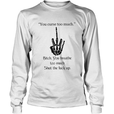 You Curse Too Much Bitch You Breathe Too Much Shut The Fuck Up Longsleeve Tee