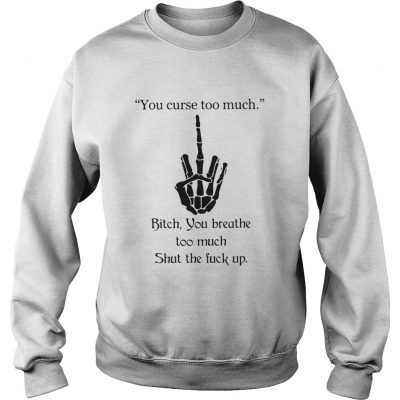 You Curse Too Much Bitch You Breathe Too Much Shut The Fuck Up Sweatshirt