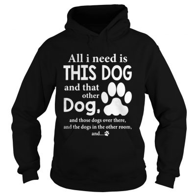 All I Need Is This Dog And That Other Dog And Those Dogs Over There Hoodie