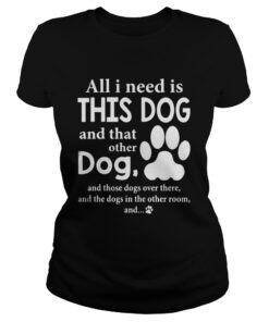 All I Need Is This Dog And That Other Dog And Those Dogs Over There Ladies Tee