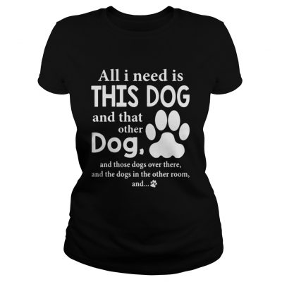 All I Need Is This Dog And That Other Dog And Those Dogs Over There Ladies Tee