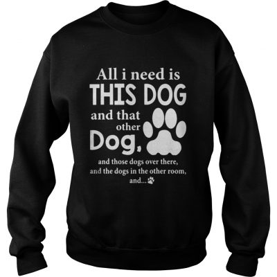 All I Need Is This Dog And That Other Dog And Those Dogs Over There Sweatshirt