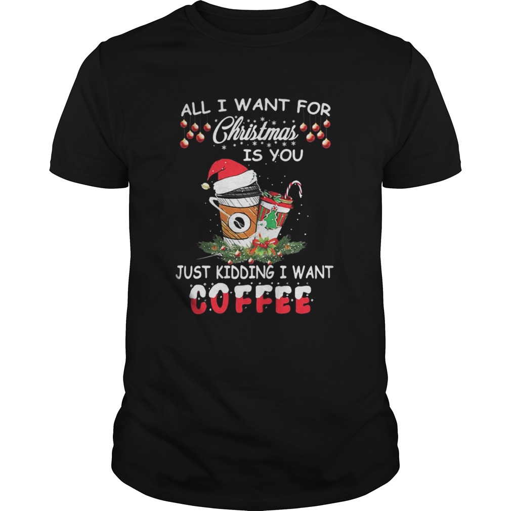 All I want for Christmas is you just kidding I want coffee shirt