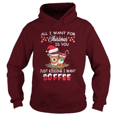 All I want for Christmas is you just kidding I want coffee Hoodie