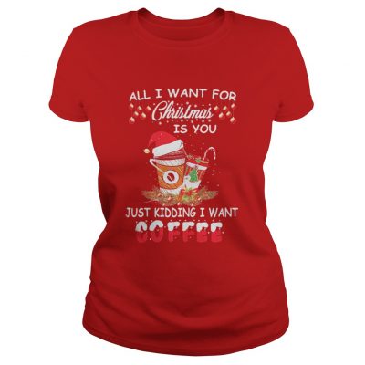 All I want for Christmas is you just kidding I want coffee Ladies Tee