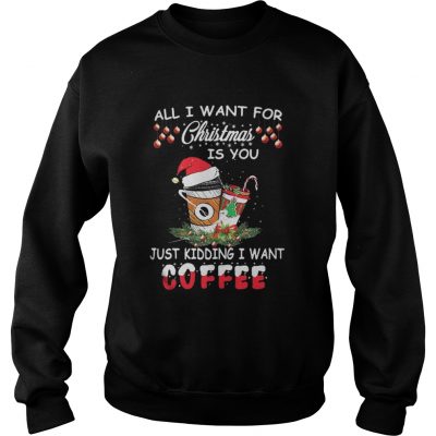 All I want for Christmas is you just kidding I want coffee Sweatshirt