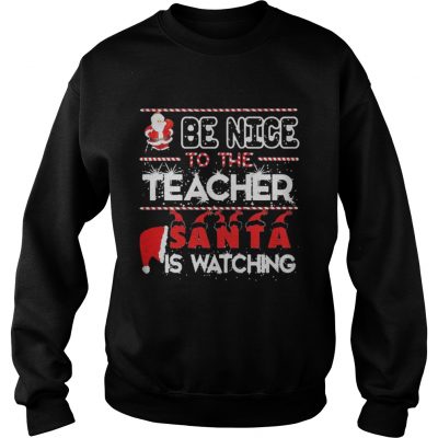 Be nice to the Teacher Santa is watching Christmas Sweatshirt