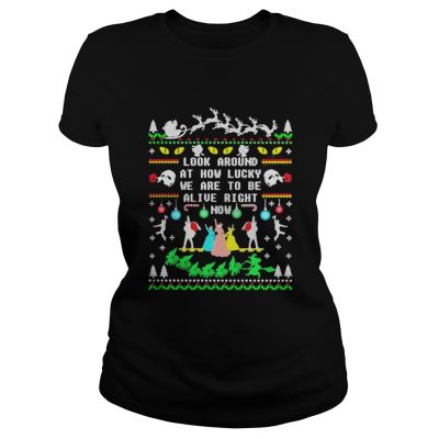 Broadway ugly christmas look around at how lucky we are to be alive right now ladies Tee