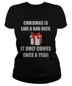 Christmas Is Like A Bad Dick It Only Comes Once A Year Ladies Tee