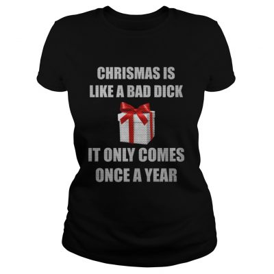 Christmas Is Like A Bad Dick It Only Comes Once A Year Ladies Tee