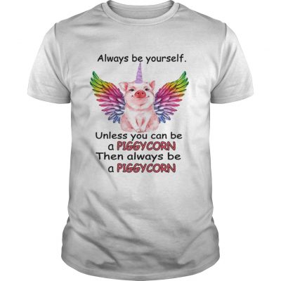 Guys Always be yourself unless you can be a piggycorn then always be a piggycorn shirt