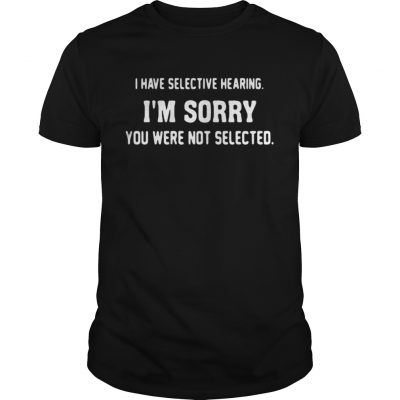 Guys I have selective hearing Im sorry you were not selected shirt