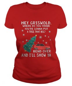 Hey Griswold where do you think you’re gonna put a tree that big Bend over and I’ll show Ya Ladies Tee