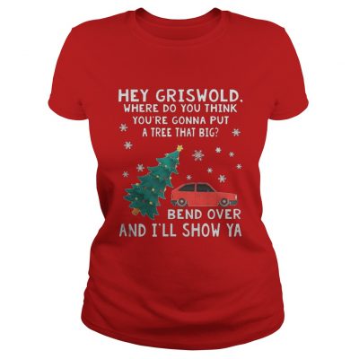 Hey Griswold where do you think you’re gonna put a tree that big Bend over and I’ll show Ya Ladies Tee