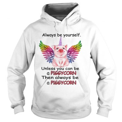 Hoodie Always be yourself unless you can be a piggycorn then always be a piggycorn shirt