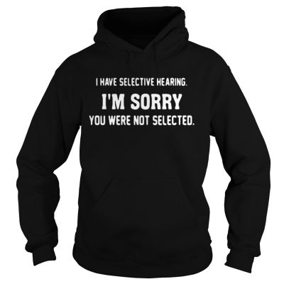 Hoodie I have selective hearing Im sorry you were not selected shirt