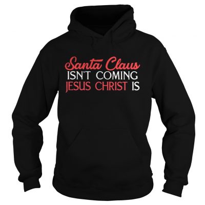 Hoodie Santa Claus isn’t coming Jesus Christ is shirt