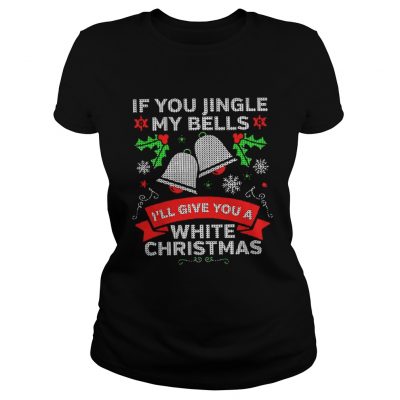 If You Jingle My Bells I’ll Give You A White Christmas Ladies Tee