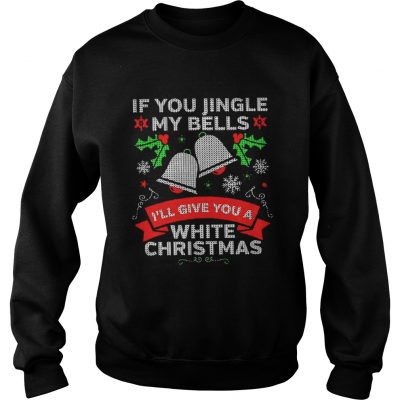 If You Jingle My Bells I’ll Give You A White Christmas Sweatshirt