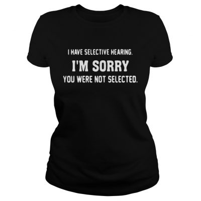 Ladies Tee I have selective hearing Im sorry you were not selected shirt