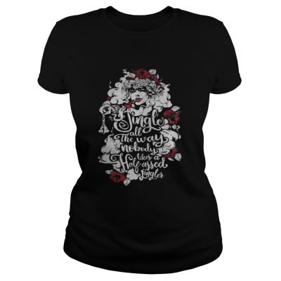 Ladies Tee Jingle all the way nobody likes a half assed jingler shirt