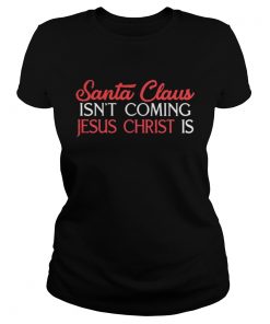 Ladies Tee Santa Claus isn’t coming Jesus Christ is shirt