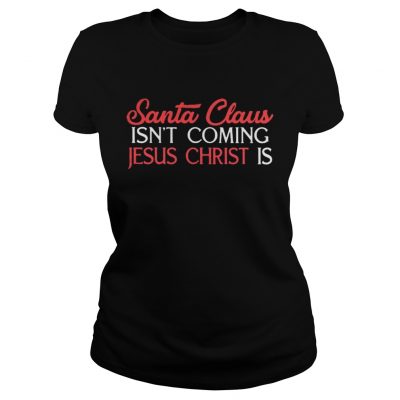 Ladies Tee Santa Claus isn’t coming Jesus Christ is shirt