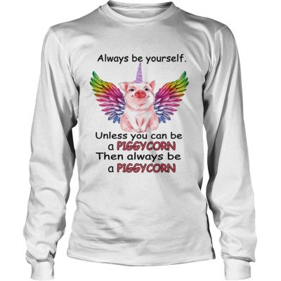 Longsleeve Tee Always be yourself unless you can be a piggycorn then always be a piggycorn shirt