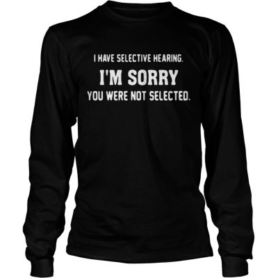 Longsleeve Tee I have selective hearing Im sorry you were not selected shirt