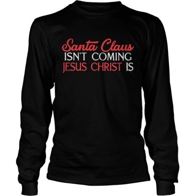 Longsleeve Tee Santa Claus isn’t coming Jesus Christ is shirt