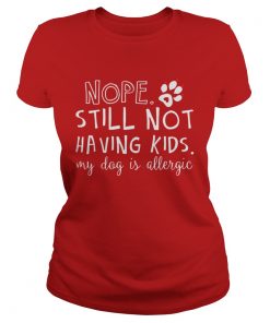 Nope still not having kids my dog is allergic Ladies Tee