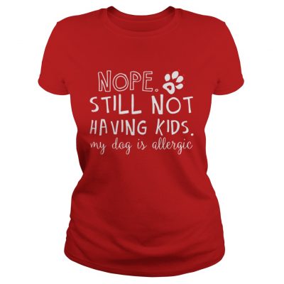 Nope still not having kids my dog is allergic Ladies Tee