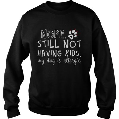 Nope still not having kids my dog is allergic Sweatshirt