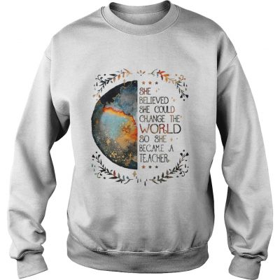 She believed she could change the world so she became a teacher Sweatshirt