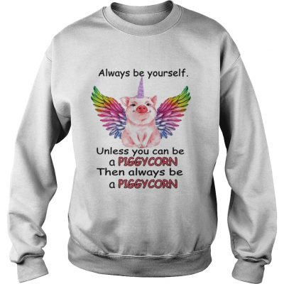 Sweatshirt Always be yourself unless you can be a piggycorn then always be a piggycorn shirt