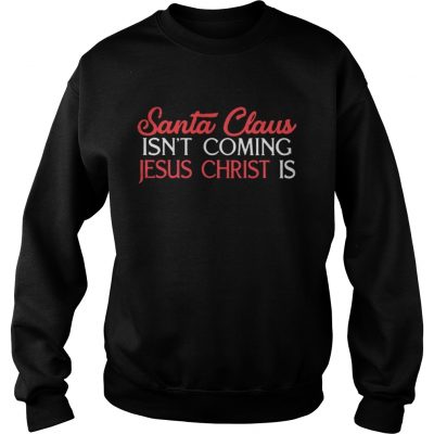 Sweatshirt Santa Claus isn’t coming Jesus Christ is shirt