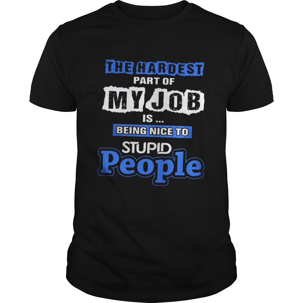 The hardest part of my job is being nice to stupid people shirt