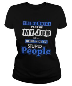 The hardest part of my job is being nice to stupid people Ladies Tee